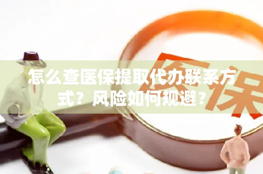怎么查医保提取代办联系方式？风险如何规避？